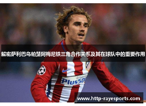 解密萨利巴乌帕楚阿梅尼铁三角合作关系及其在球队中的重要作用