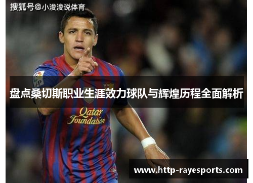 盘点桑切斯职业生涯效力球队与辉煌历程全面解析