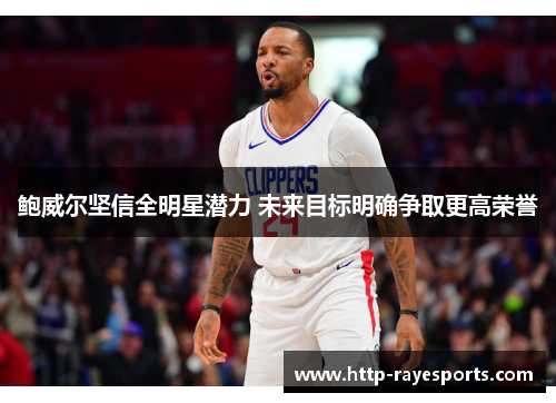 鲍威尔坚信全明星潜力 未来目标明确争取更高荣誉