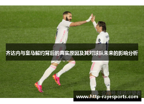 齐达内与皇马解约背后的真实原因及其对球队未来的影响分析