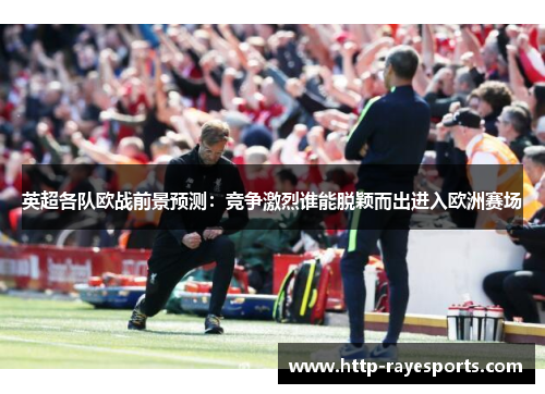 英超各队欧战前景预测：竞争激烈谁能脱颖而出进入欧洲赛场