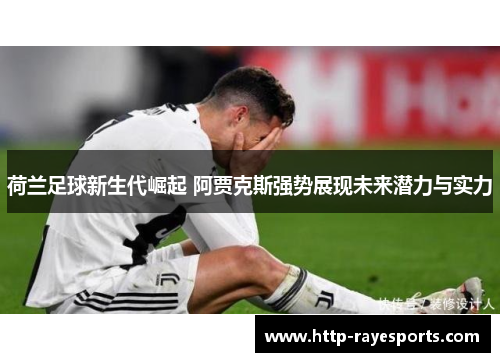 荷兰足球新生代崛起 阿贾克斯强势展现未来潜力与实力
