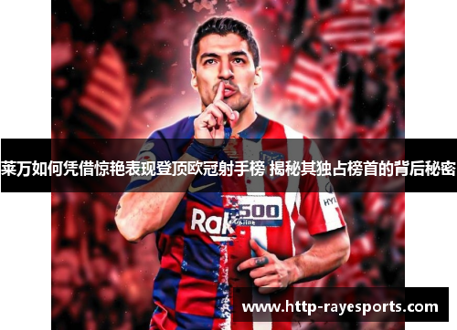 莱万如何凭借惊艳表现登顶欧冠射手榜 揭秘其独占榜首的背后秘密