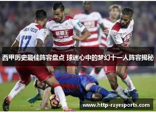 西甲历史最佳阵容盘点 球迷心中的梦幻十一人阵容揭秘