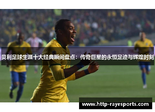 贝利足球生涯十大经典瞬间盘点：传奇巨星的永恒足迹与辉煌时刻