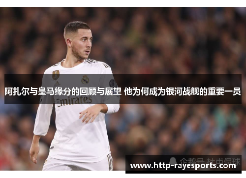 阿扎尔与皇马缘分的回顾与展望 他为何成为银河战舰的重要一员