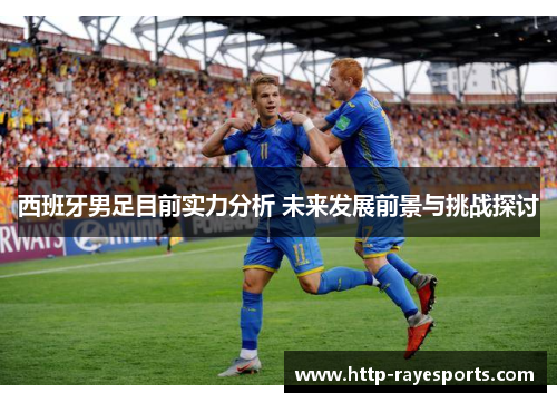 西班牙男足目前实力分析 未来发展前景与挑战探讨