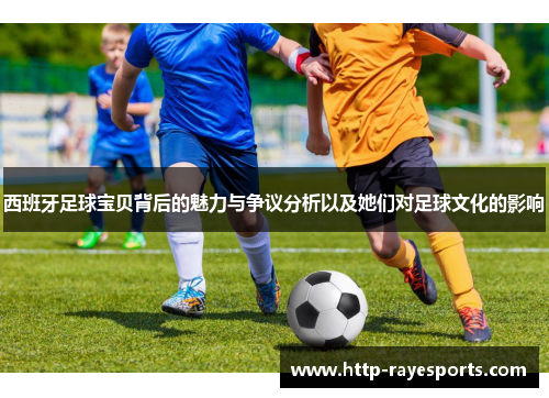 西班牙足球宝贝背后的魅力与争议分析以及她们对足球文化的影响