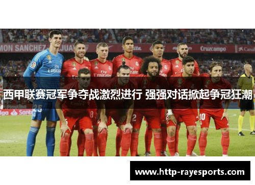 西甲联赛冠军争夺战激烈进行 强强对话掀起争冠狂潮